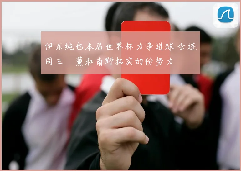 伊东纯也本届世界杯力争进球 会连同三笘薰和南野拓实的份努力