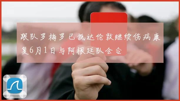 跟队罗梅罗已抵达伦敦继续伤病康复6月1日与阿根廷队会合